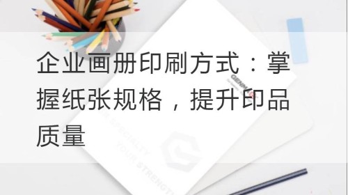 企业画册印刷方式：掌握纸张规格，提升印品质量